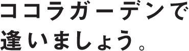 ココラガーデンで逢いましょう。